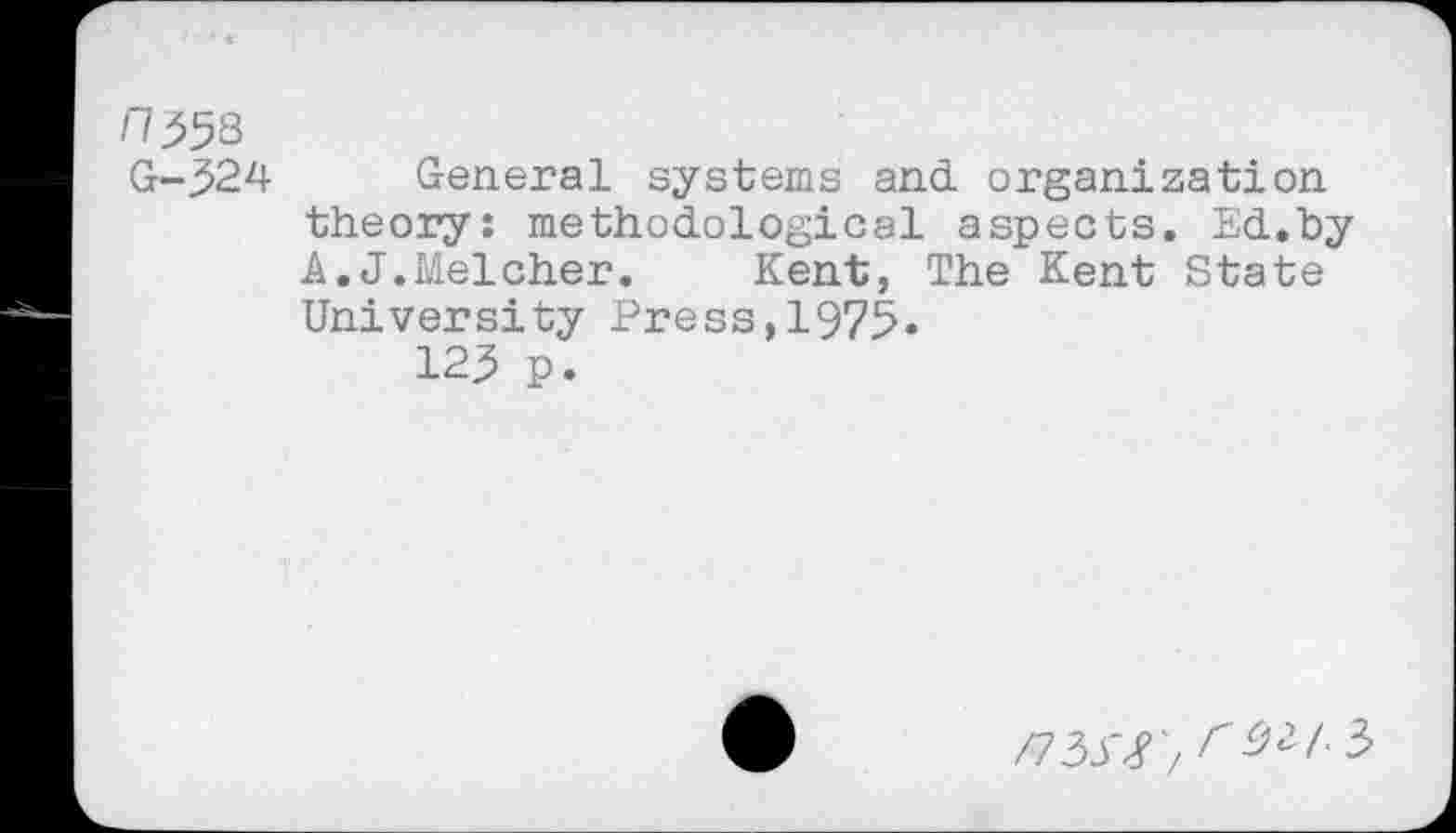 ﻿11 353
G-324 General systems and. organization theory: methodological aspects. Ed.by A.J.Melcher. Kent, The Kent State University Press,1975»
123 p.
/73^'/